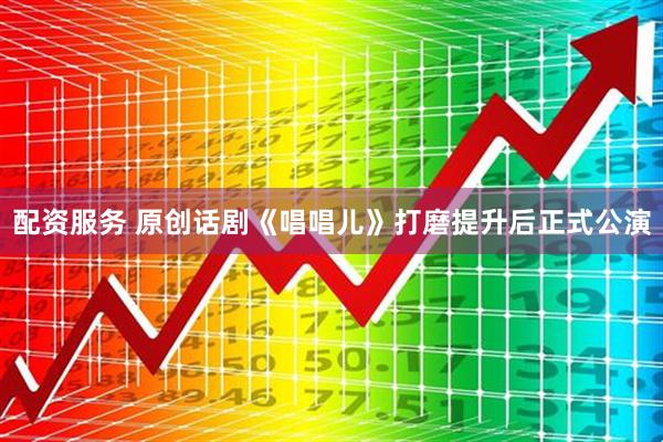 配资服务 原创话剧《唱唱儿》打磨提升后正式公演