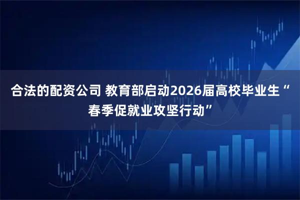 合法的配资公司 教育部启动2026届高校毕业生“春季促就业攻坚行动”