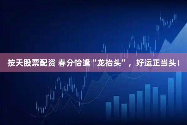 按天股票配资 春分恰逢“龙抬头”,好运正当头!