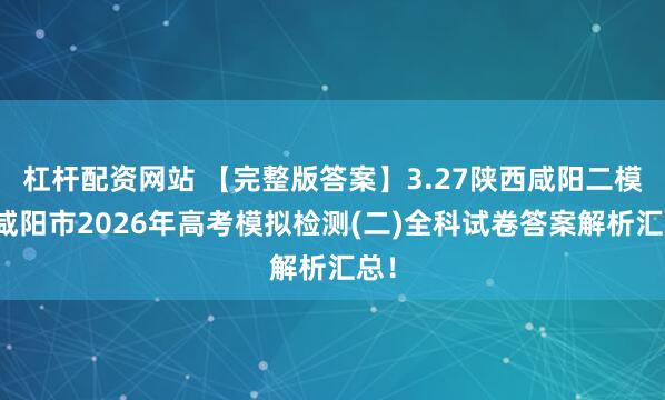 杠杆配资网站 【完整版答案】3.27陕西咸阳二模暨咸阳市2026年高考模拟检测(二)全科试卷答案解析汇总!
