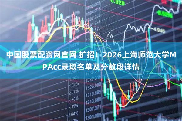 中国股票配资网官网 扩招！2026上海师范大学MPAcc录取名单及分数段详情