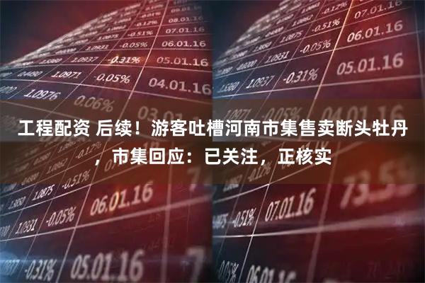 工程配资 后续！游客吐槽河南市集售卖断头牡丹，市集回应：已关注，正核实