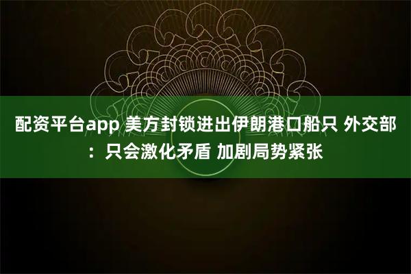 配资平台app 美方封锁进出伊朗港口船只 外交部:只会激化矛盾 加剧局势紧张