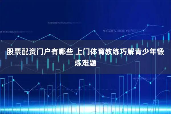 股票配资门户有哪些 上门体育教练巧解青少年锻炼难题