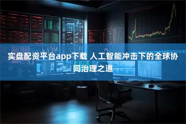 实盘配资平台app下载 人工智能冲击下的全球协同治理之道