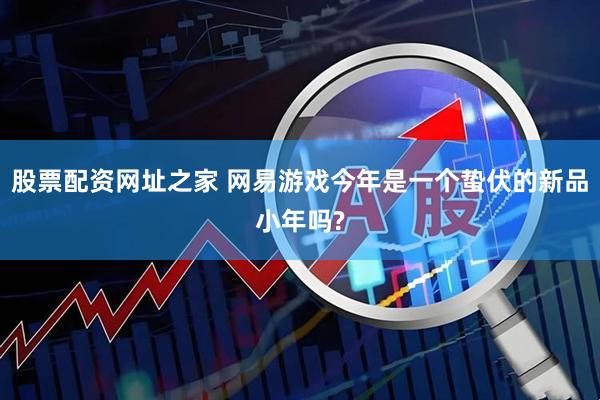 股票配资网址之家 网易游戏今年是一个蛰伏的新品小年吗?