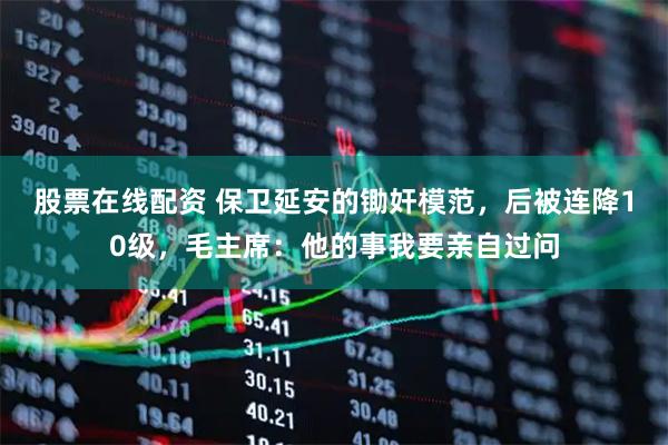 股票在线配资 保卫延安的锄奸模范，后被连降10级，毛主席：他的事我要亲自过问