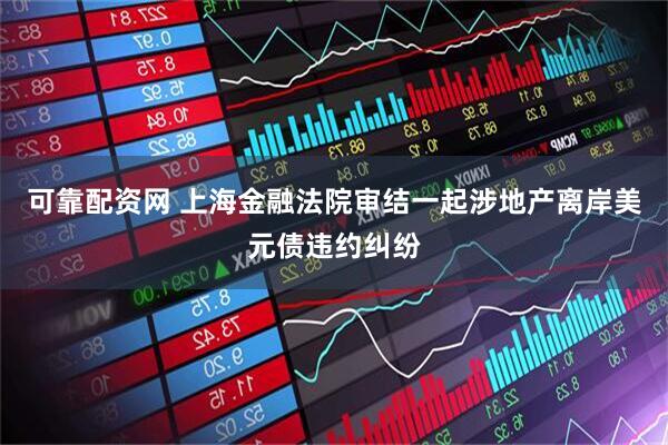 可靠配资网 上海金融法院审结一起涉地产离岸美元债违约纠纷
