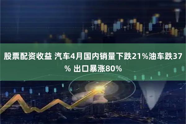 股票配资收益 汽车4月国内销量下跌21%油车跌37% 出口暴涨80%