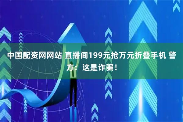 中国配资网网站 直播间199元抢万元折叠手机 警方：这是诈骗！