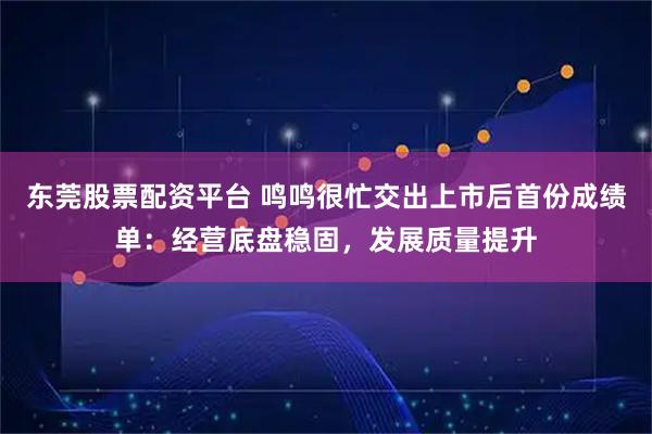 东莞股票配资平台 鸣鸣很忙交出上市后首份成绩单：经营底盘稳固，发展质量提升