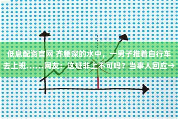 低息配资官网 齐腰深的水中，一男子推着自行车去上班……网友：这班非上不可吗？当事人回应→
