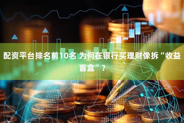 配资平台排名前10名 为何在银行买理财像拆“收益盲盒”？