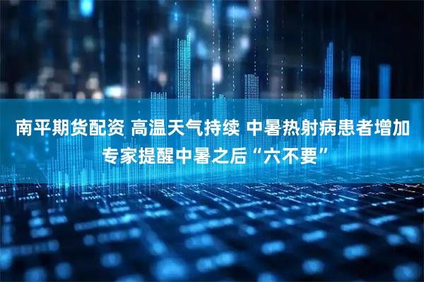 南平期货配资 高温天气持续 中暑热射病患者增加 专家提醒中暑之后“六不要”