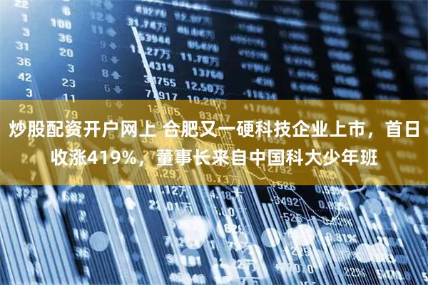 炒股配资开户网上 合肥又一硬科技企业上市，首日收涨419%，董事长来自中国科大少年班