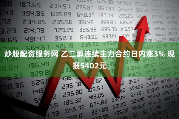 炒股配资服务网 乙二醇连续主力合约日内涨3% 现报5402元