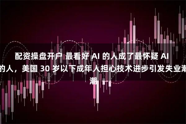 配资操盘开户 最看好 AI 的人成了最怀疑 AI 的人，美国 30 岁以下成年人担心技术进步引发失业潮