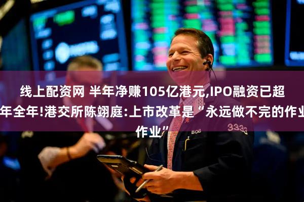 线上配资网 半年净赚105亿港元,IPO融资已超去年全年!港交所陈翊庭:上市改革是“永远做不完的作业”