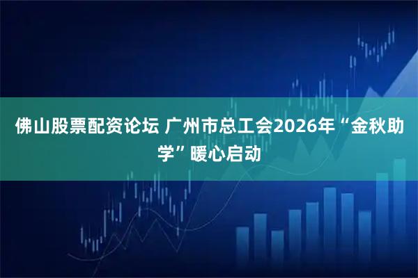 佛山股票配资论坛 广州市总工会2026年“金秋助学”暖心启动